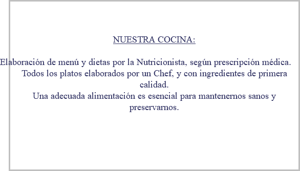 &nbsp;NUESTRA COCINA: Elaboración de menú y dietas por la Nutricionista, según prescripción médica. Todos los platos elaborados por un Chef, y con ingredientes de primera calidad. Una adecuada alimentación es esencial para mantenernos sanos y preservarnos. 